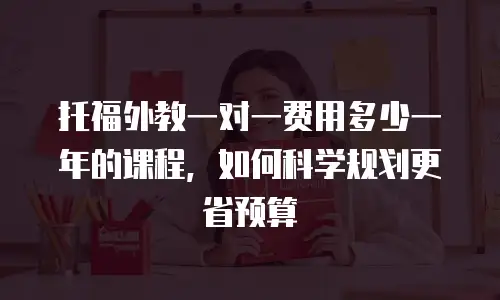 托福外教一对一费用多少一年的课程，如何科学规划更省预算