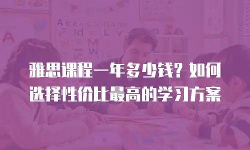 雅思课程一年多少钱？如何选择性价比最高的学习方案