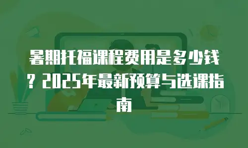 暑期托福课程费用是多少钱？2025年最新预算与选课指南