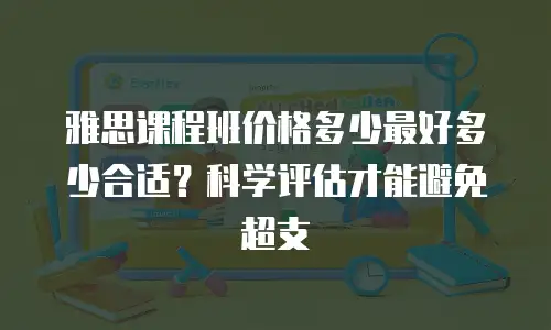 雅思课程班价格多少最好多少合适？科学评估才能避免超支