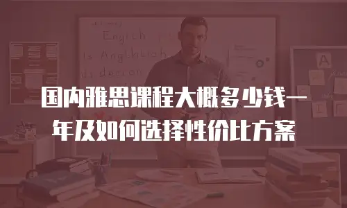 国内雅思课程大概多少钱一年及如何选择性价比方案