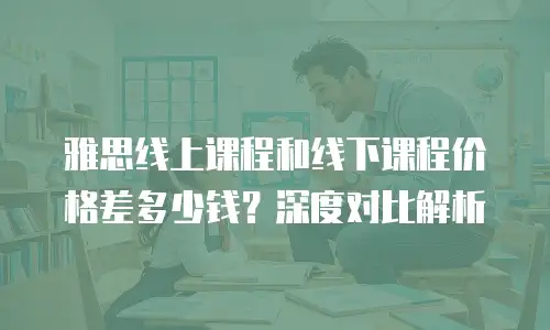 雅思线上课程和线下课程价格差多少钱？深度对比解析