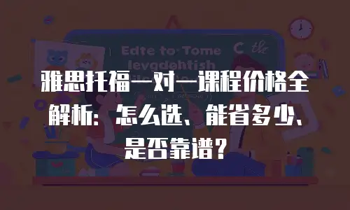 雅思托福一对一课程价格全解析：怎么选、能省多少、是否靠谱？