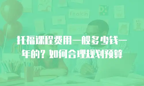 托福课程费用一般多少钱一年的？如何合理规划预算