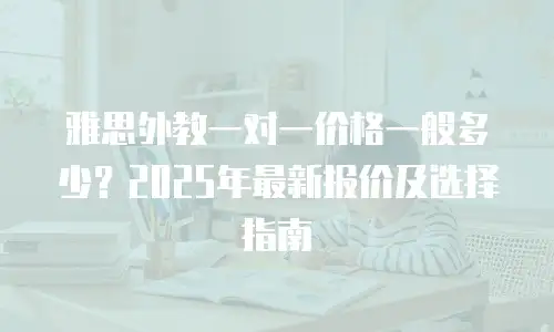 雅思外教一对一价格一般多少？2025年最新报价及选择指南