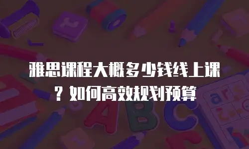 雅思课程大概多少钱线上课？如何高效规划预算