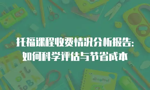 托福课程收费情况分析报告：如何科学评估与节省成本