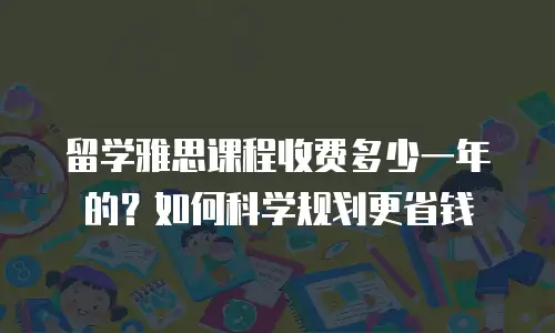 留学雅思课程收费多少一年的？如何科学规划更省钱