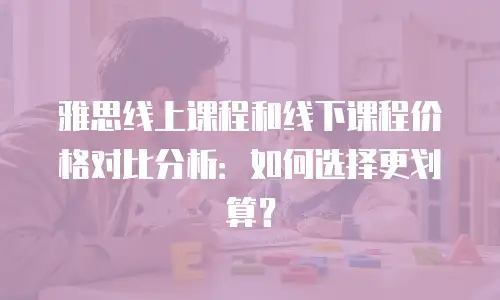 雅思线上课程和线下课程价格对比分析：如何选择更划算？