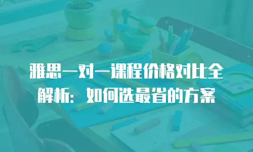 雅思一对一课程价格对比全解析：如何选最省的方案