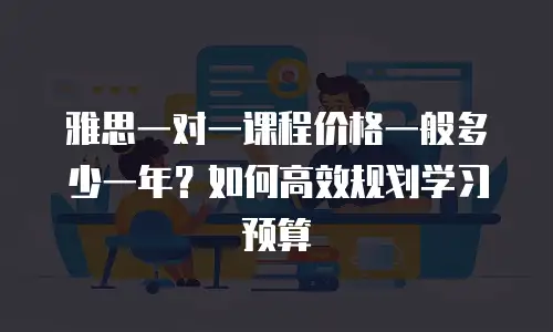 雅思一对一课程价格一般多少一年？如何高效规划学习预算