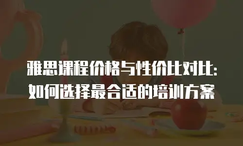 雅思课程价格与性价比对比：如何选择最合适的培训方案