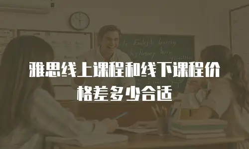 雅思线上课程和线下课程价格差多少合适