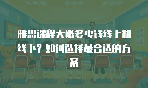 雅思课程大概多少钱线上和线下？如何选择最合适的方案