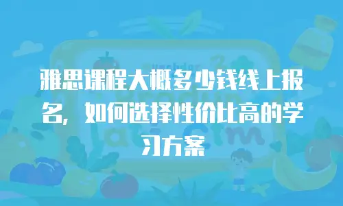 雅思课程大概多少钱线上报名，如何选择性价比高的学习方案