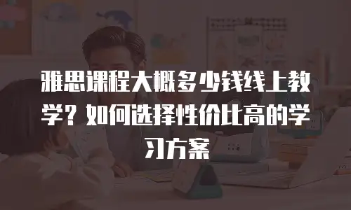 雅思课程大概多少钱线上教学？如何选择性价比高的学习方案
