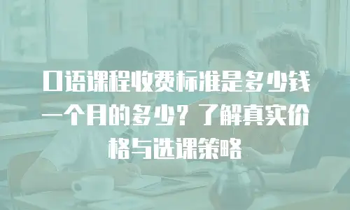口语课程收费标准是多少钱一个月的多少？了解真实价格与选课策略