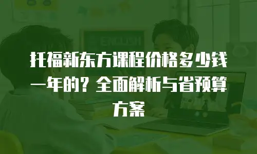 托福新东方课程价格多少钱一年的？全面解析与省预算方案