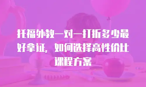 托福外教一对一打折多少最好拿证，如何选择高性价比课程方案