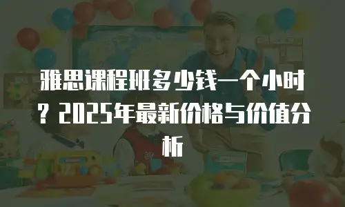 雅思课程班多少钱一个小时？2025年最新价格与价值分析