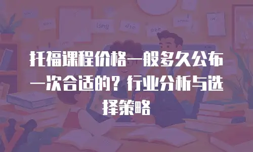 托福课程价格一般多久公布一次合适的？行业分析与选择策略