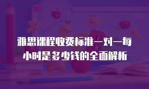 雅思课程收费标准一对一每小时是多少钱的全面解析