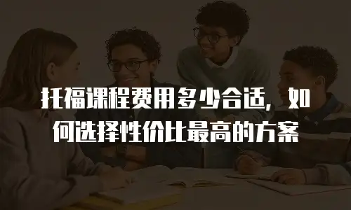 托福课程费用多少合适，如何选择性价比最高的方案