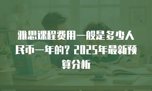 雅思课程费用一般是多少人民币一年的？2025年最新预算分析