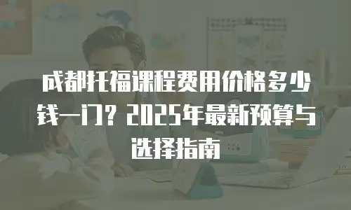 成都托福课程费用价格多少钱一门？2025年最新预算与选择指南