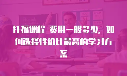 托福课程 费用一般多少，如何选择性价比最高的学习方案