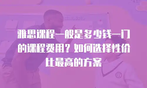 雅思课程一般是多少钱一门的课程费用？如何选择性价比最高的方案