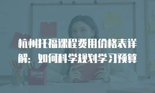 杭州托福课程费用价格表详解：如何科学规划学习预算
