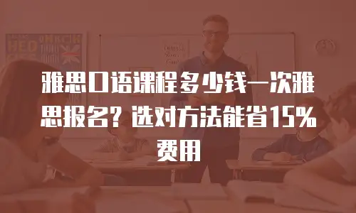 雅思口语课程多少钱一次雅思报名？选对方法能省15%费用