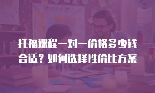 托福课程一对一价格多少钱合适？如何选择性价比方案