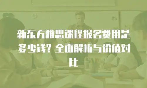 新东方雅思课程报名费用是多少钱？全面解析与价值对比