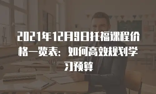 2021年12月9日托福课程价格一览表：如何高效规划学习预算