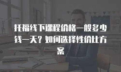 托福线下课程价格一般多少钱一天？如何选择性价比方案