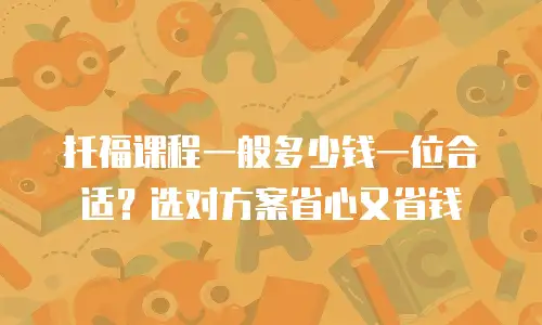 托福课程一般多少钱一位合适？选对方案省心又省钱