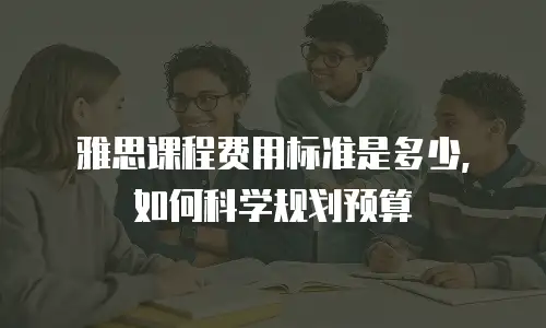 雅思课程费用标准是多少，如何科学规划预算