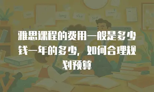 雅思课程的费用一般是多少钱一年的多少，如何合理规划预算