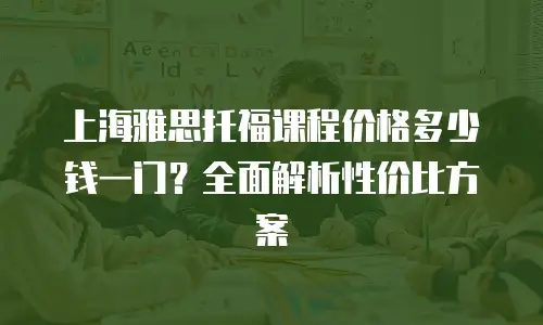 上海雅思托福课程价格多少钱一门？全面解析性价比方案