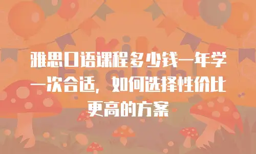 雅思口语课程多少钱一年学一次合适，如何选择性价比更高的方案