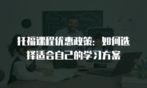托福课程优惠政策：如何选择适合自己的学习方案