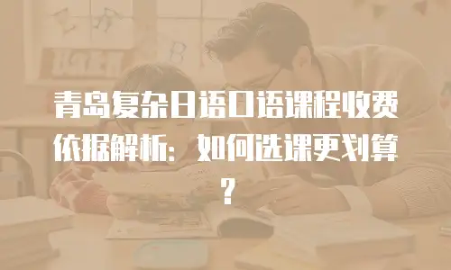 青岛复杂日语口语课程收费依据解析：如何选课更划算？