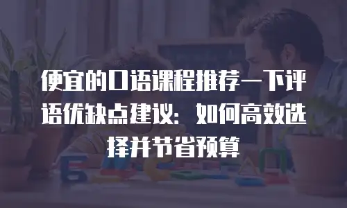 便宜的口语课程推荐一下评语优缺点建议：如何高效选择并节省预算