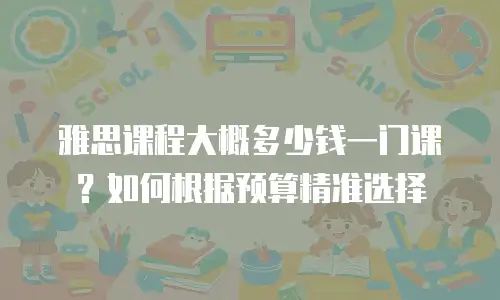 雅思课程大概多少钱一门课？如何根据预算精准选择