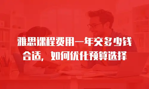 雅思课程费用一年交多少钱合适，如何优化预算选择