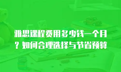 雅思课程费用多少钱一个月？如何合理选择与节省预算
