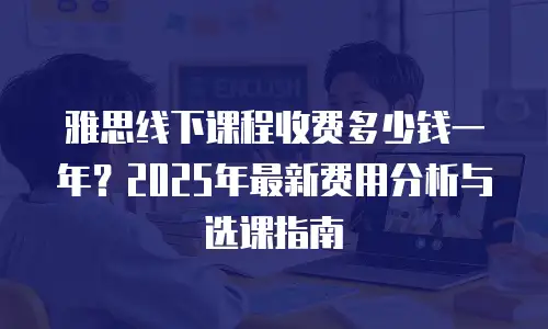雅思线下课程收费多少钱一年？2025年最新费用分析与选课指南