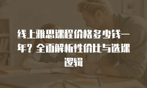 线上雅思课程价格多少钱一年？全面解析性价比与选课逻辑